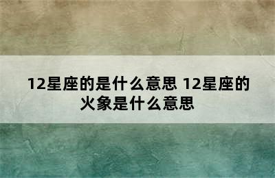 12星座的是什么意思 12星座的火象是什么意思